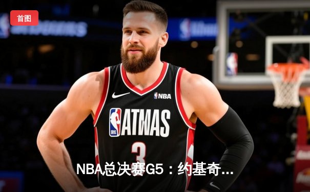 NBA总决赛G5：约基奇全能三双难救主，凯尔特人夺冠概率升至78%