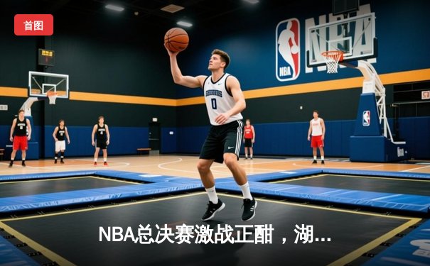 NBA总决赛激战正酣，湖人逆转险胜凯尔特人夺赛点