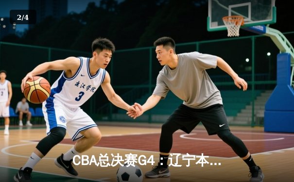 CBA总决赛G4：辽宁本钢加时险胜浙江广厦 郭艾伦37分创个人季后赛新高 - 2