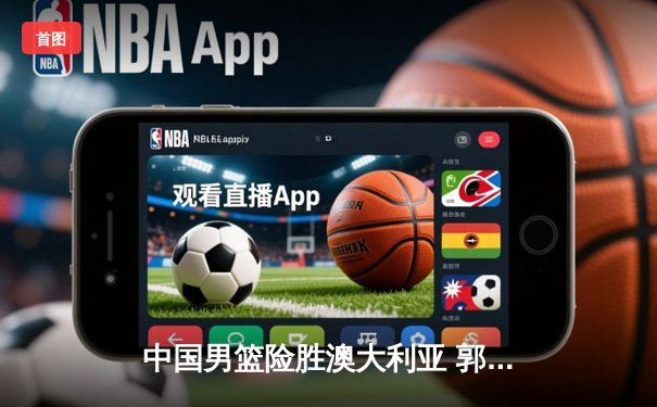 中国男篮险胜澳大利亚 郭艾伦末节独砍15分上演逆转好戏