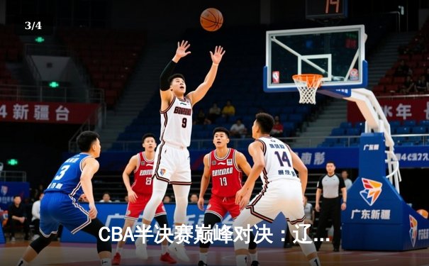 CBA半决赛巅峰对决：辽宁本钢加时逆转广东宏远，赵继伟砍下34分创个人季后赛新高 - 3