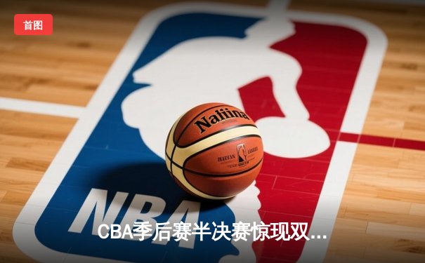 CBA季后赛半决赛惊现双加时 辽宁本钢险胜广东东莞大益