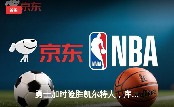 勇士加时险胜凯尔特人，库里狂砍43分上演三分雨奇迹