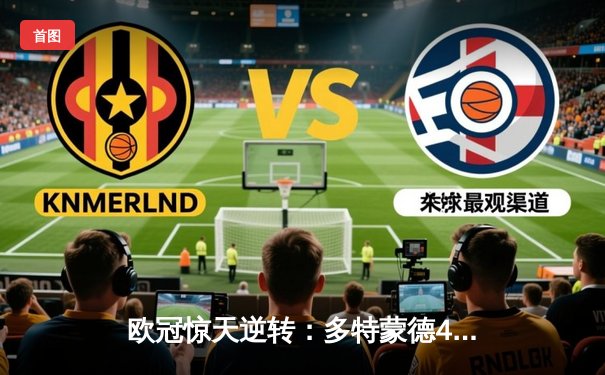 欧冠惊天逆转：多特蒙德4-2绝杀马竞，胡梅尔斯头槌定乾坤